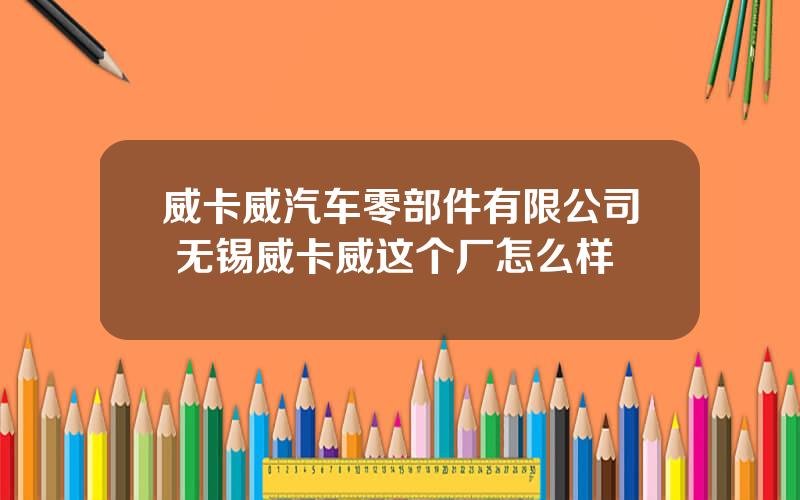 威卡威汽车零部件有限公司 无锡威卡威这个厂怎么样